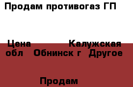 Продам противогаз ГП-7. › Цена ­ 2 200 - Калужская обл., Обнинск г. Другое » Продам   